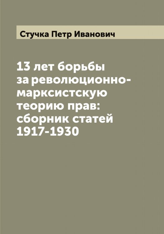 Обложка книги «13 лет борьбы за революционно-марксистскую теорию прав: сборник статей 1917-1930» — Стучка Петр Иванович, ISBN 9785519757041