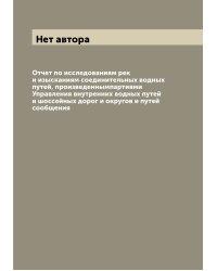 Отчет по исследованиям рек и изысканиям соединительных водных путей, произведеннымпартиями Управления внутренних водных путей и шоссейных дорог и округов и путей сообщения
