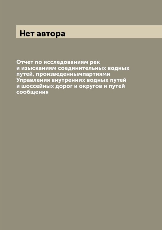 Обложка книги «Отчет по исследованиям рек и изысканиям соединительных водных путей, произведеннымпартиями Управления внутренних водных путей и шоссейных дорог и округов и путей сообщения» — Нет автора, ISBN 9785519834735