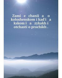 Zami   e   chanii   a    o koloshenskom ī kadʹi   a   kskom i   a   zykakh ī otchastī o prochīkh .