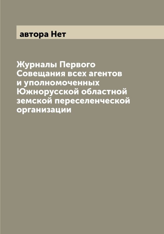 Обложка книги «Журналы Первого Совещания всех агентов и уполномоченных Южнорусской областной земской переселенческой организации» — автора Нет, ISBN 9785521393992