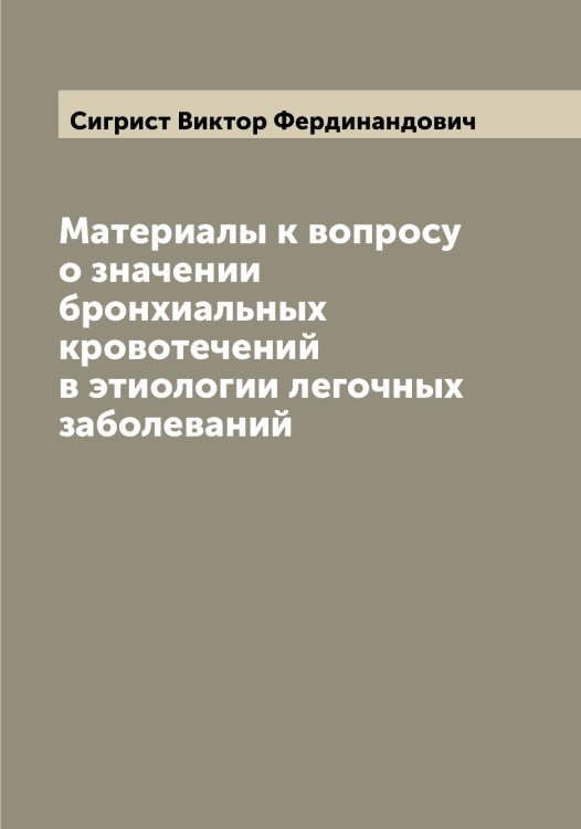 Материалы к вопросу о значении бронхиальных кровотечений в этиологии легочных заболеваний Обложка книги «Материалы к вопросу о значении бронхиальных кровотечений в этиологии легочных заболеваний» — Сигрист Виктор Фердинандович, ISBN 9785519734448