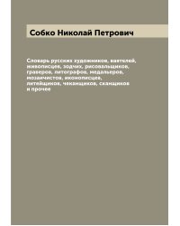 Словарь русских художников, ваятелей, живописцев, зодчих, рисовальщиков, граверов, литографов, медальеров, мозаичистов, иконописцев, литейщиков, чеканщиков, сканщиков и прочее