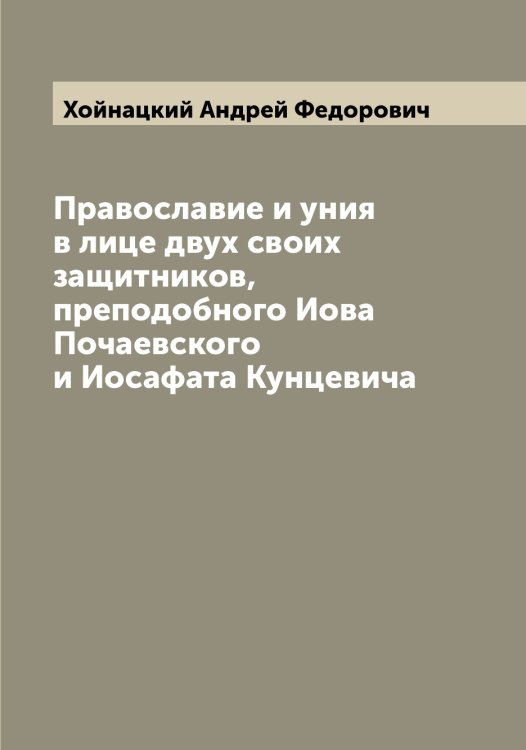 Обложка книги «Православие и уния в лице двух своих защитников, преподобного Иова Почаевского и Иосафата Кунцевича» — Хойнацкий Андрей Федорович, ISBN 9785521292394