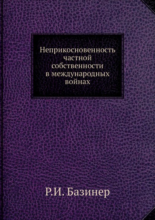 Обложка книги «Неприкосновенность частной собственности в международных войнах» — Р.И. Базинер, ISBN 9785518057876