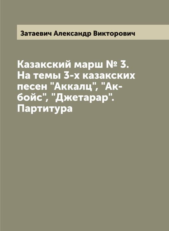 Обложка книги «Казакский марш № 3. На темы 3-х казакских песен "Аккалц", "Ак-бойс", "Джетарар". Партитура» — Затаевич Александр Викторович, ISBN 9785519858687