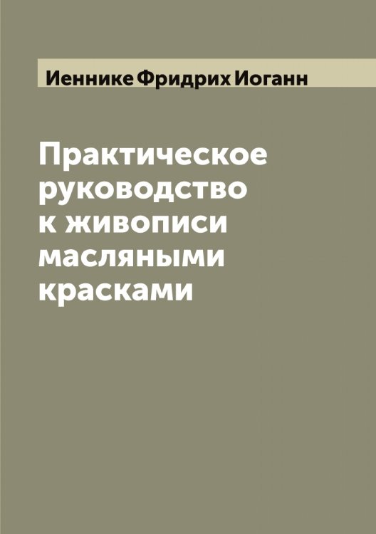 Обложка книги «Практическое руководство к живописи масляными красками» — Иеннике Фридрих Иоганн, ISBN 9785519868143