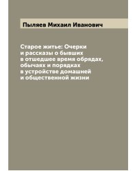 Старое житье: Очерки и рассказы о бывших в отшедшее время обрядах, обычаях и порядках в устройстве домашней и общественной жизни