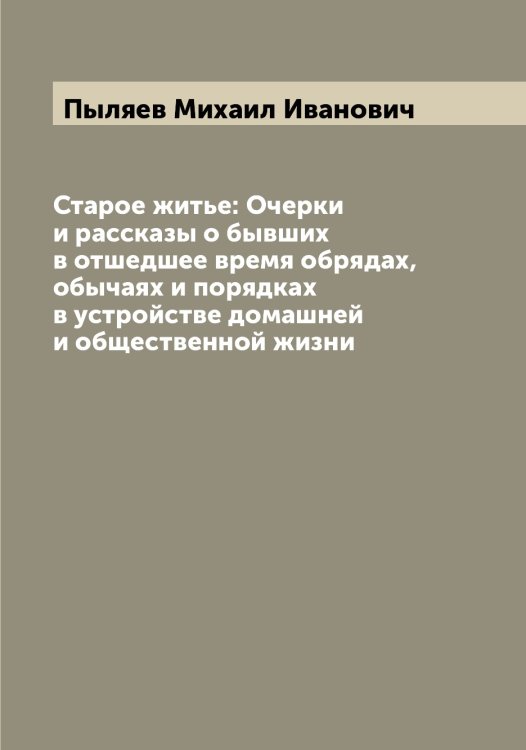 Обложка книги «Старое житье: Очерки и рассказы о бывших в отшедшее время обрядах, обычаях и порядках в устройстве домашней и общественной жизни» — Пыляев Михаил Иванович, ISBN 9785519800563