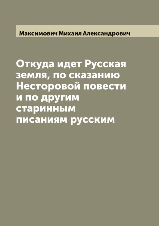 Откуда идет Русская земля, по сказанию Несторовой повести и по другим старинным писаниям русским Обложка книги «Откуда идет Русская земля, по сказанию Несторовой повести и по другим старинным писаниям русским» — Максимович Михаил Александрович, ISBN 9785519949880