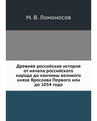 Древняя российская история от начала российского народа до кончины великого князя Ярослава Первого или до 1054 года