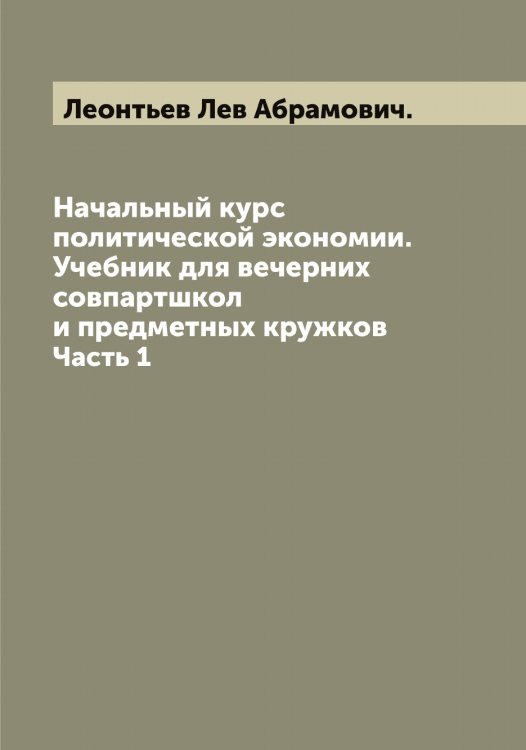 Обложка книги «Начальный курс политической экономии. Учебник для вечерних совпартшкол и предметных кружков» — Леонтьев Лев Абрамович., ISBN 9785519931885