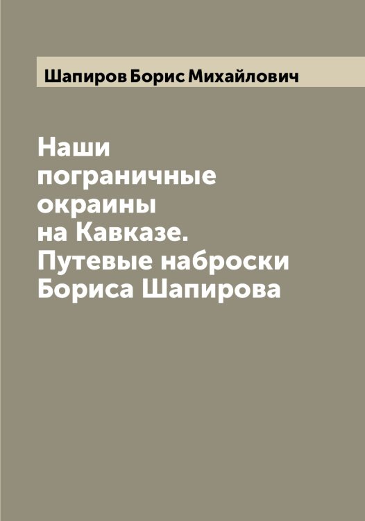 Обложка книги «Наши пограничные окраины на Кавказе. Путевые наброски Бориса Шапирова» — Шапиров Борис Михайлович, ISBN 9785521306534
