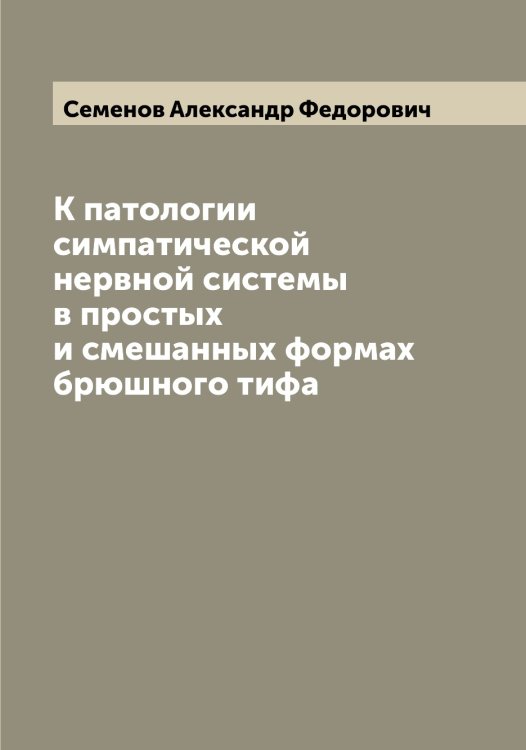 Обложка книги «К патологии симпатической нервной системы в простых и смешанных формах брюшного тифа» — Семенов Александр Федорович, ISBN 9785519852685