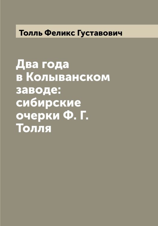 Обложка книги «Два года в Колыванском заводе: сибирские очерки Ф. Г. Толля» — Толль Феликс Густавович, ISBN 9785519769938
