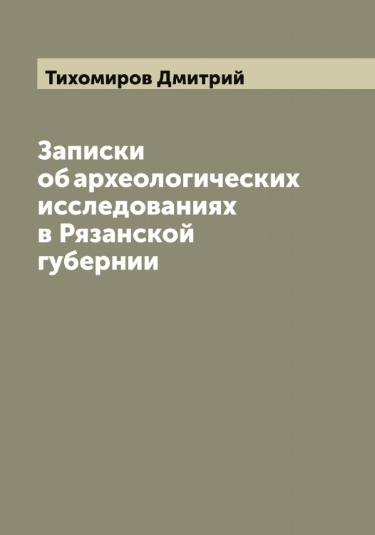 Обложка книги «Записки об археологических исследованиях в Рязанской губернии» — Тихомиров Дмитрий, ISBN 9785519768214