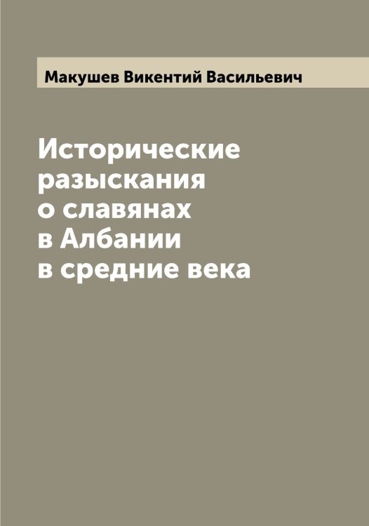 Обложка книги «Исторические разыскания о славянах в Албании в средние века» — Макушев Викентий Васильевич, ISBN 9785519950114