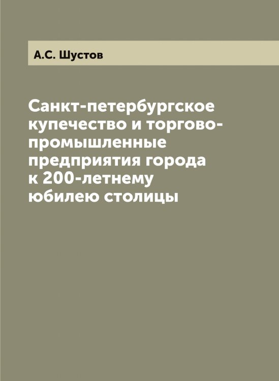 Обложка книги «Санкт-петербургское купечество и торгово-промышленные предприятия города к 200-летнему юбилею столицы» — А.С. Шустов, ISBN 9785521387793