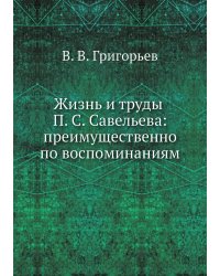 Жизнь и труды П. С. Савельева: преимущественно по воспоминаниям