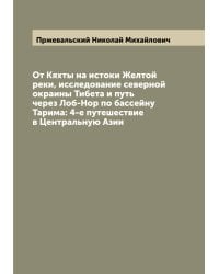 От Кяхты на истоки Желтой реки, исследование северной окраины Тибета и путь через Лоб-Нор по бассейну Тарима: 4-е путешествие в Центральную Азии