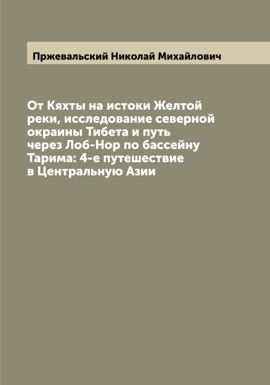Обложка книги «От Кяхты на истоки Желтой реки, исследование северной окраины Тибета и путь через Лоб-Нор по бассейну Тарима: 4-е путешествие в Центральную Азии» — Пржевальский Николай Михайлович, ISBN 9785519795333