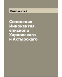 Сочинения Иннокентия, епископа Харковскаго и Ахтырскаго