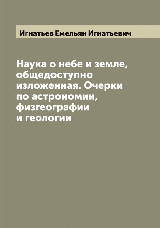 Обложка книги «Наука о небе и земле, общедоступно изложенная. Очерки по астрономии, физгеографии и геологии» — Игнатьев Емельян Игнатьевич, ISBN 9785519867887