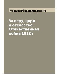 За веру, царя и отечество. Отечественная война 1812 г