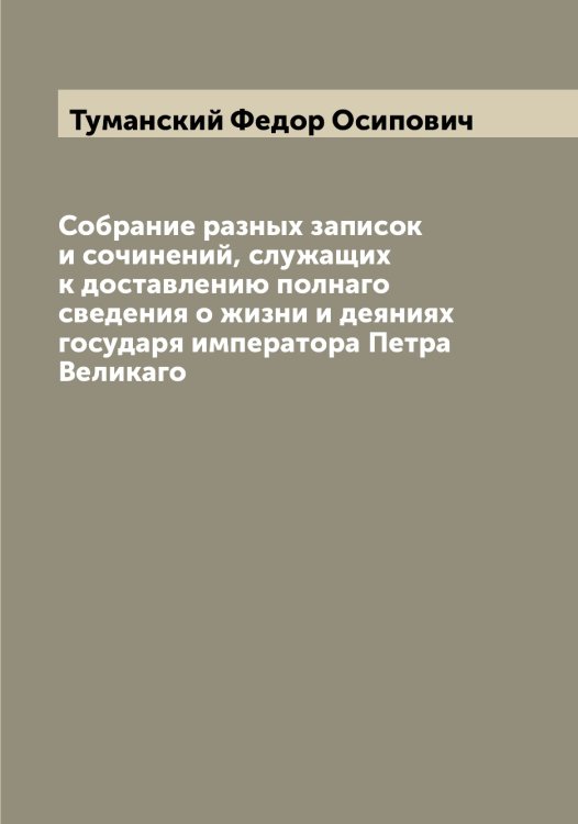 Обложка книги «Собрание разных записок и сочинений, служащих к доставлению полнаго сведения о жизни и деяниях государя императора Петра Великаго» — Туманский Федор Осипович, ISBN 9785519778640