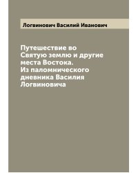 Путешествие во Святую землю и другие места Востока. Из паломнического дневника Василия Логвиновича