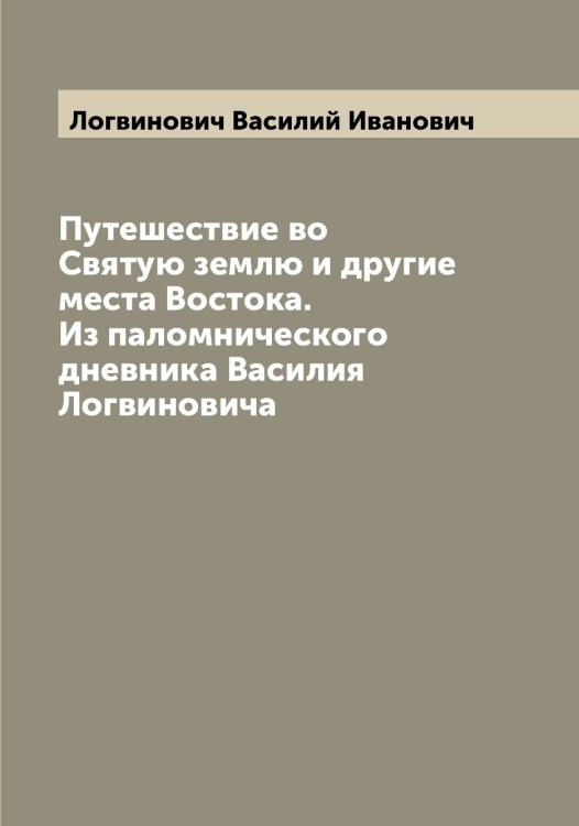 Обложка книги «Путешествие во Святую землю и другие места Востока. Из паломнического дневника Василия Логвиновича» — Логвинович Василий Иванович, ISBN 9785519937375