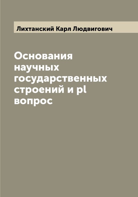 Обложка книги «Основания научных государственных строений и pl вопрос» — Лихтанский Карл Людвигович, ISBN 9785519936613