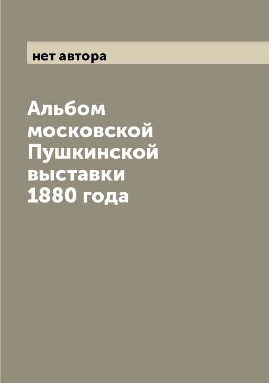 Обложка книги «Альбом московской Пушкинской выставки 1880 года» — нет автора, ISBN 9785521258925