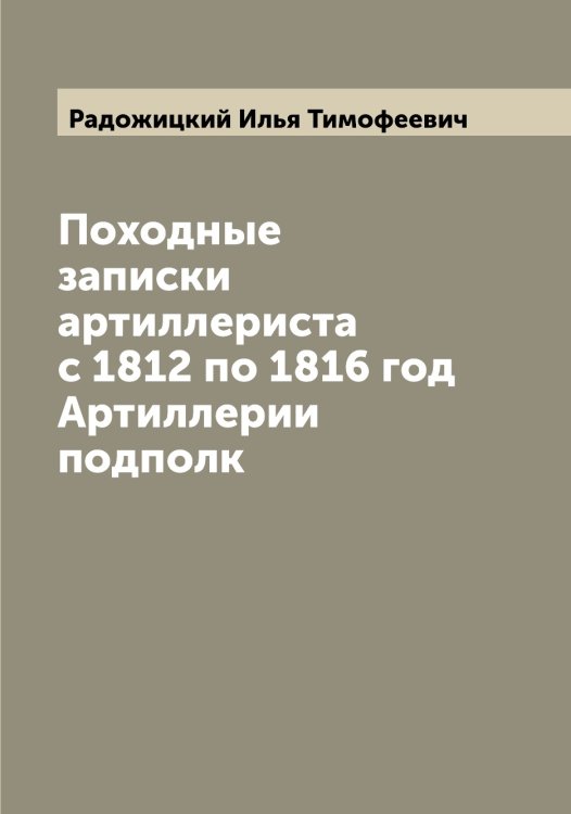 Обложка книги «Походные записки артиллериста с 1812 по 1816 год  Артиллерии подполк» — Радожицкий Илья Тимофеевич, ISBN 9785519802277
