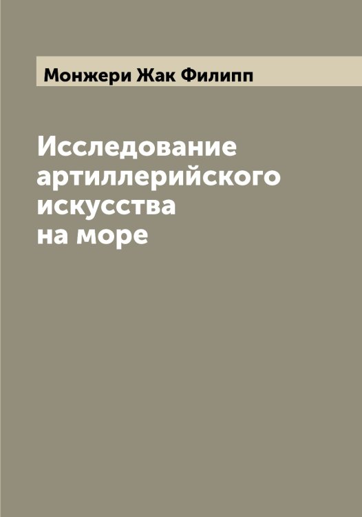 Исследование артиллерийского искусства на море Обложка книги «Исследование артиллерийского искусства на море» — Монжери Жак Филипп, ISBN 9785519972925