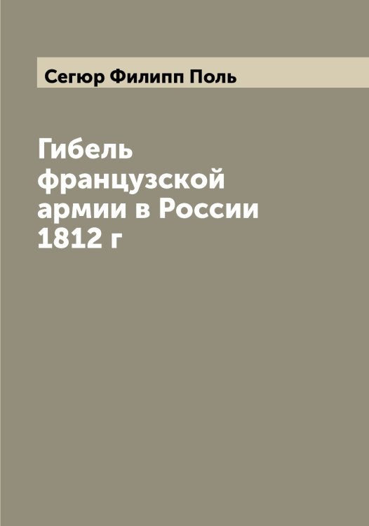 Обложка книги «Гибель французской армии в России 1812 г» — Сегюр Филипп Поль, ISBN 9785519851619