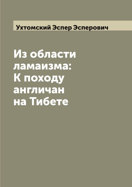 Обложка книги «Из области ламаизма: К походу англичан на Тибете» — Ухтомский Эспер Эсперович, ISBN 9785519785303