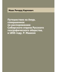 Путешествие на Амур, совершенное по распоряжению Сибирского отдела Русского географического общества, в 1855 году, Р. Мааком