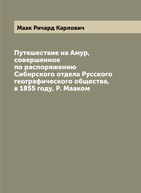Обложка книги «Путешествие на Амур, совершенное по распоряжению Сибирского отдела Русского географического общества, в 1855 году, Р. Мааком» — Маак Ричард Карлович, ISBN 9785519945776