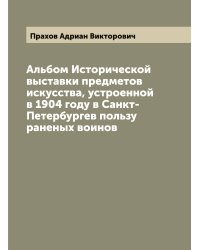 Альбом Исторической выставки предметов искусства, устроенной в 1904 году в Санкт-Петербургев пользу раненых воинов