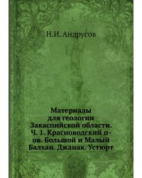 Материалы для геологии Закаспийской области. Ч. 1. Красноводский п-ов. Большой и Малый Балхан. Джанак. Устюрт