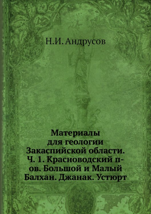 Обложка книги «Материалы для геологии Закаспийской области. Ч. 1. Красноводский п-ов. Большой и Малый Балхан. Джанак. Устюрт» — Н.И. Андрусов, ISBN 9785518046337
