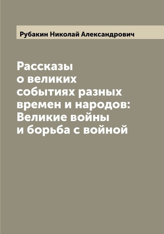 Рассказы о великих событиях разных времен и народов: Великие войны и борьба с войной Обложка книги «Рассказы о великих событиях разных времен и народов: Великие войны и борьба с войной» — Рубакин Николай Александрович, ISBN 9785519837170