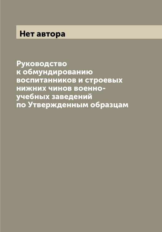 Обложка книги «Руководство к обмундированию воспитанников и строевых нижних чинов военно-учебных заведений по Утвержденным образцам» — Нет автора, ISBN 9785519818018