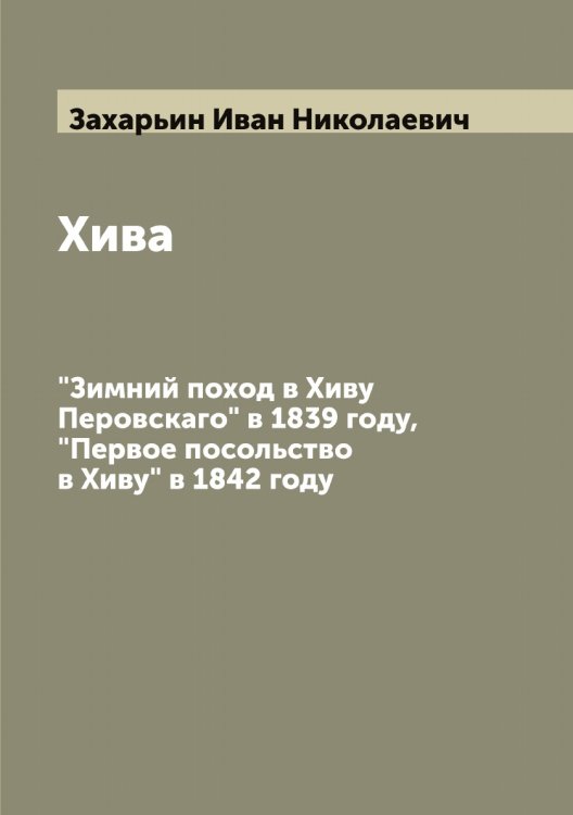Хива "Зимний поход в Хиву Перовскаго" в 1839 году, "Первое посольство в Хиву" в 1842 году Обложка книги «Хива "Зимний поход в Хиву Перовскаго" в 1839 году, "Первое посольство в Хиву" в 1842 году» — Захарьин Иван Николаевич, ISBN 9785519859066