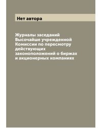 Журналы заседаний Высочайше учрежденной Комиссии по пересмотру действующих законоположений о биржах и акционерных компаниях
