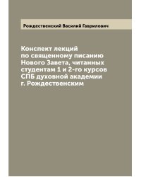 Конспект лекций по священному писанию Нового Завета, читанных студентам 1 и 2-го курсов СПБ духовной академии г. Рождественским