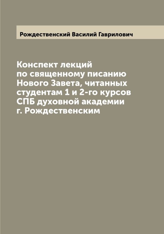 Обложка книги «Конспект лекций по священному писанию Нового Завета, читанных студентам 1 и 2-го курсов СПБ духовной академии г. Рождественским» — Рождественский Василий Гаврилович, ISBN 9785519809375