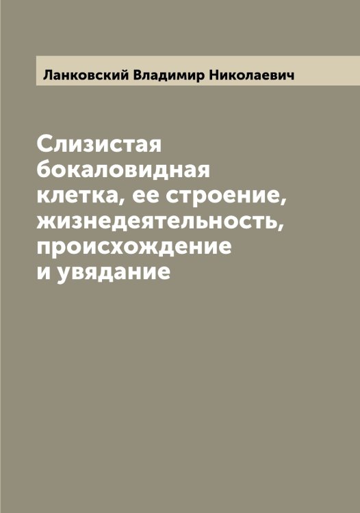 Обложка книги «Слизистая бокаловидная клетка, ее строение, жизнедеятельность, происхождение и увядание» — Ланковский Владимир Николаевич, ISBN 9785519924405