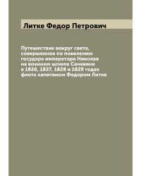 Путешествие вокруг света, совершенное по повелению государя императора Николая  на военном шлюпе Сенявине в 1826, 1827, 1828 и 1829 годах флота капитаном Федором Литке